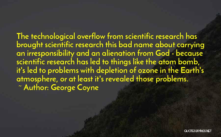 George Coyne Quotes: The Technological Overflow From Scientific Research Has Brought Scientific Research This Bad Name About Carrying An Irresponsibility And An Alienation