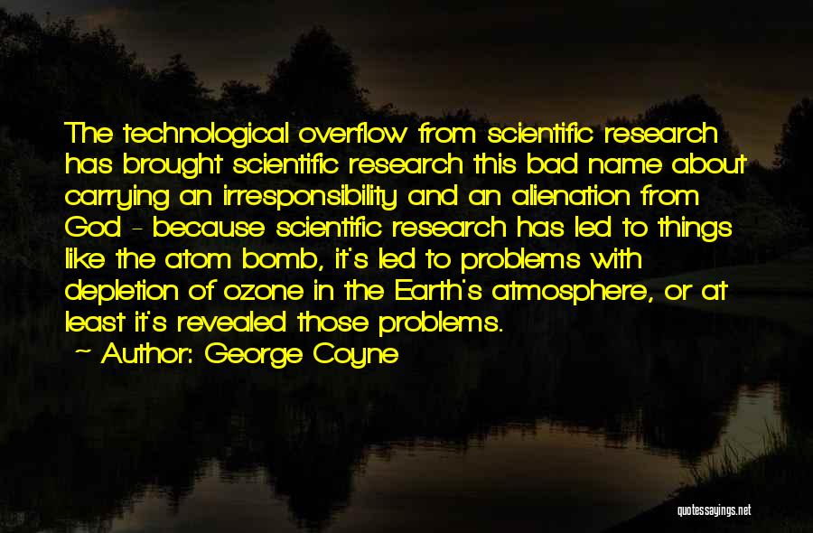 George Coyne Quotes: The Technological Overflow From Scientific Research Has Brought Scientific Research This Bad Name About Carrying An Irresponsibility And An Alienation