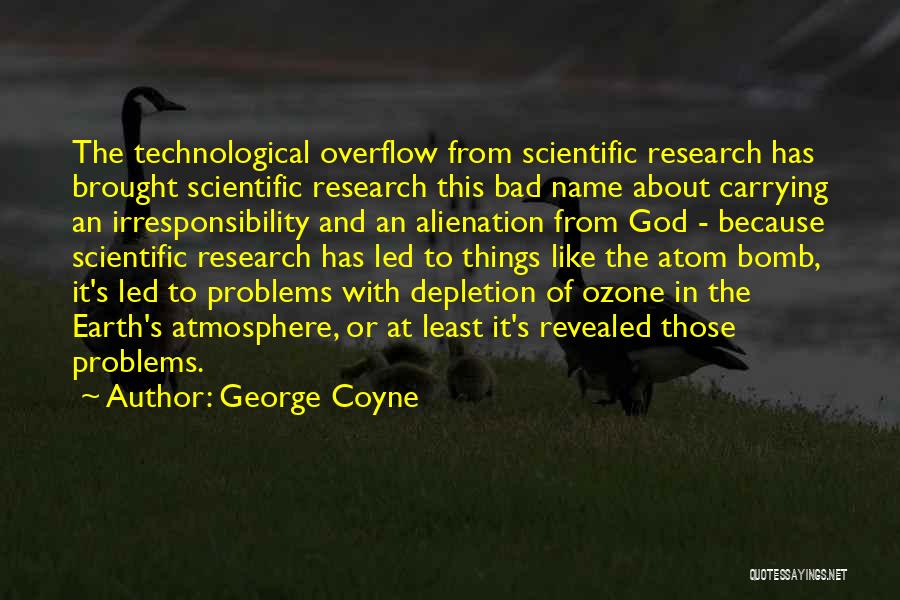 George Coyne Quotes: The Technological Overflow From Scientific Research Has Brought Scientific Research This Bad Name About Carrying An Irresponsibility And An Alienation