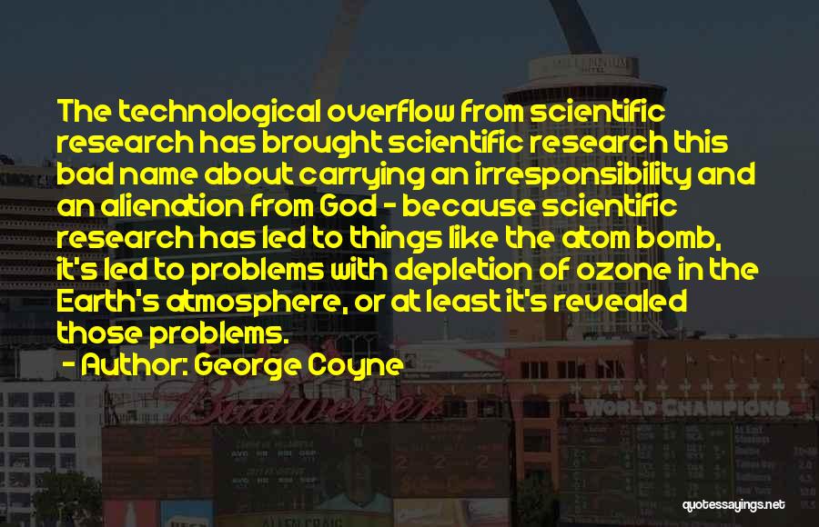 George Coyne Quotes: The Technological Overflow From Scientific Research Has Brought Scientific Research This Bad Name About Carrying An Irresponsibility And An Alienation