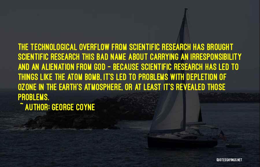 George Coyne Quotes: The Technological Overflow From Scientific Research Has Brought Scientific Research This Bad Name About Carrying An Irresponsibility And An Alienation