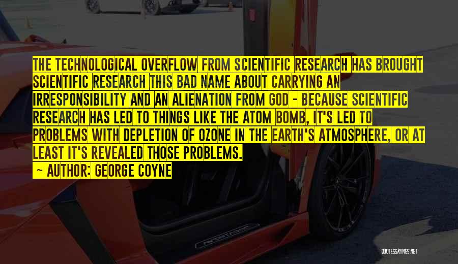 George Coyne Quotes: The Technological Overflow From Scientific Research Has Brought Scientific Research This Bad Name About Carrying An Irresponsibility And An Alienation