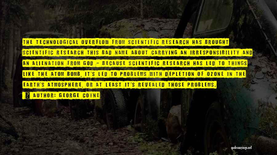 George Coyne Quotes: The Technological Overflow From Scientific Research Has Brought Scientific Research This Bad Name About Carrying An Irresponsibility And An Alienation