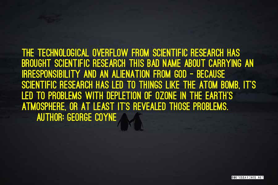 George Coyne Quotes: The Technological Overflow From Scientific Research Has Brought Scientific Research This Bad Name About Carrying An Irresponsibility And An Alienation