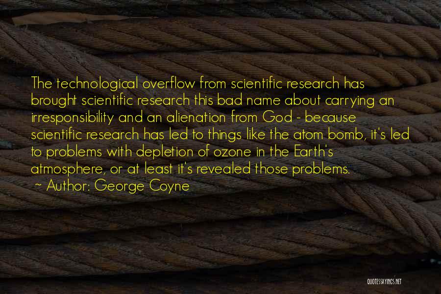 George Coyne Quotes: The Technological Overflow From Scientific Research Has Brought Scientific Research This Bad Name About Carrying An Irresponsibility And An Alienation