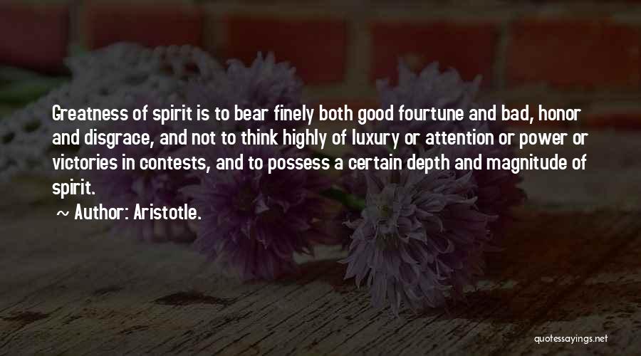 Aristotle. Quotes: Greatness Of Spirit Is To Bear Finely Both Good Fourtune And Bad, Honor And Disgrace, And Not To Think Highly