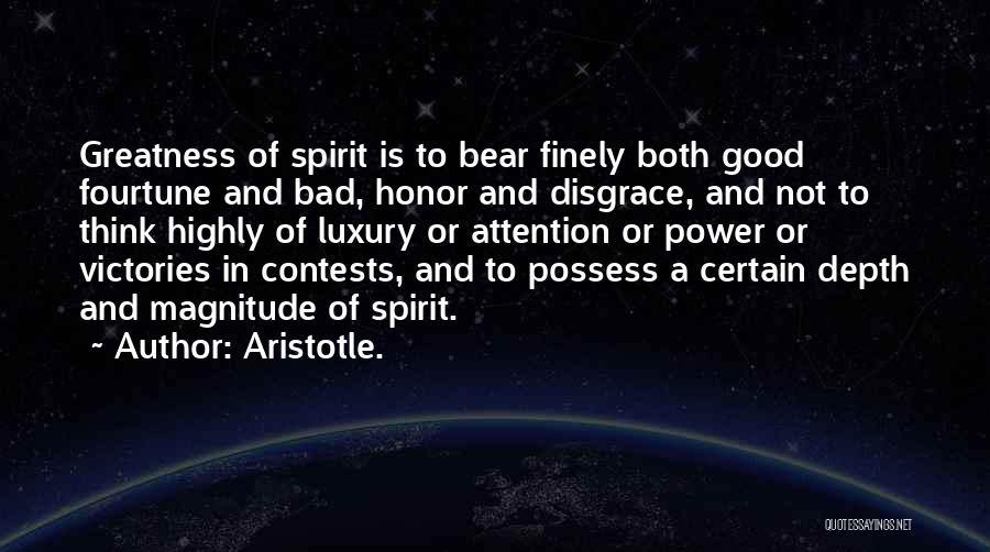 Aristotle. Quotes: Greatness Of Spirit Is To Bear Finely Both Good Fourtune And Bad, Honor And Disgrace, And Not To Think Highly