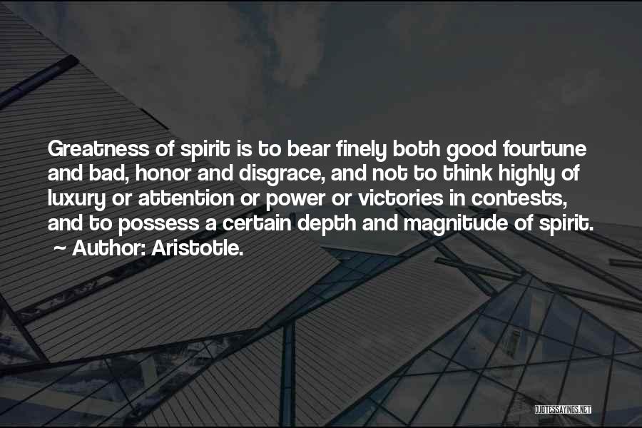 Aristotle. Quotes: Greatness Of Spirit Is To Bear Finely Both Good Fourtune And Bad, Honor And Disgrace, And Not To Think Highly