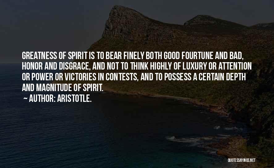 Aristotle. Quotes: Greatness Of Spirit Is To Bear Finely Both Good Fourtune And Bad, Honor And Disgrace, And Not To Think Highly