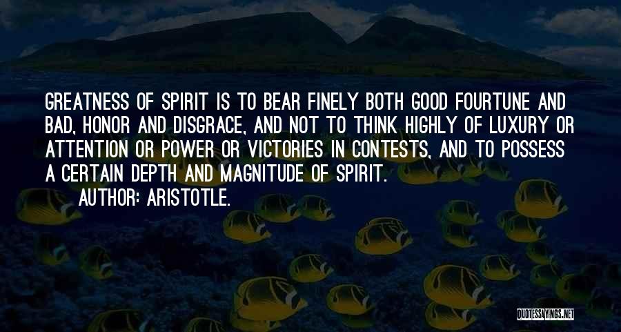 Aristotle. Quotes: Greatness Of Spirit Is To Bear Finely Both Good Fourtune And Bad, Honor And Disgrace, And Not To Think Highly