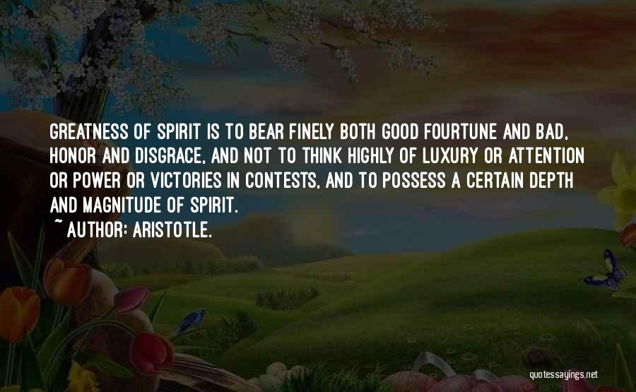 Aristotle. Quotes: Greatness Of Spirit Is To Bear Finely Both Good Fourtune And Bad, Honor And Disgrace, And Not To Think Highly