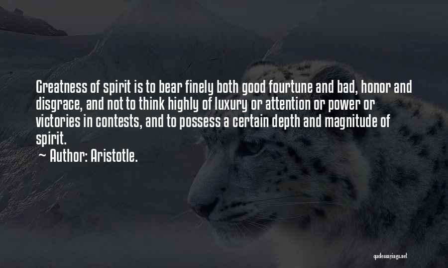 Aristotle. Quotes: Greatness Of Spirit Is To Bear Finely Both Good Fourtune And Bad, Honor And Disgrace, And Not To Think Highly