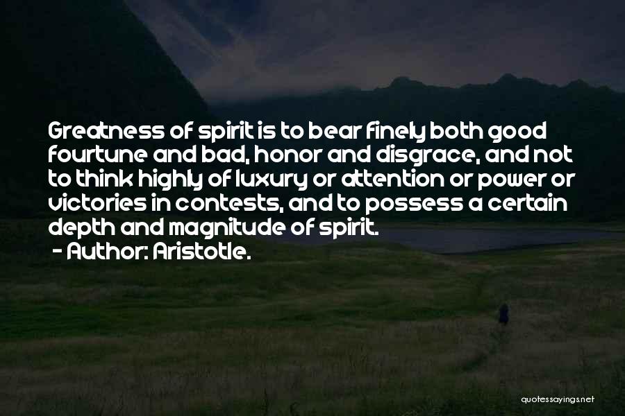 Aristotle. Quotes: Greatness Of Spirit Is To Bear Finely Both Good Fourtune And Bad, Honor And Disgrace, And Not To Think Highly