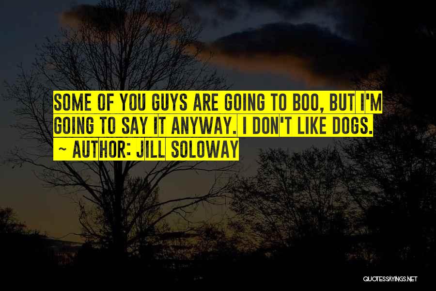 Jill Soloway Quotes: Some Of You Guys Are Going To Boo, But I'm Going To Say It Anyway. I Don't Like Dogs.