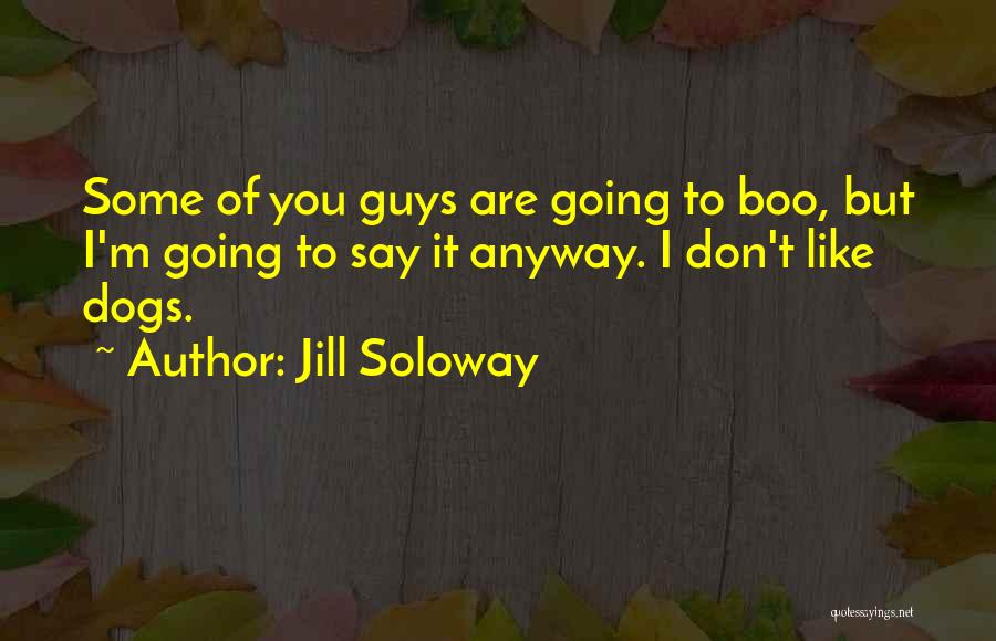 Jill Soloway Quotes: Some Of You Guys Are Going To Boo, But I'm Going To Say It Anyway. I Don't Like Dogs.