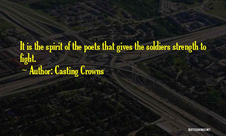 Casting Crowns Quotes: It Is The Spirit Of The Poets That Gives The Soldiers Strength To Fight.