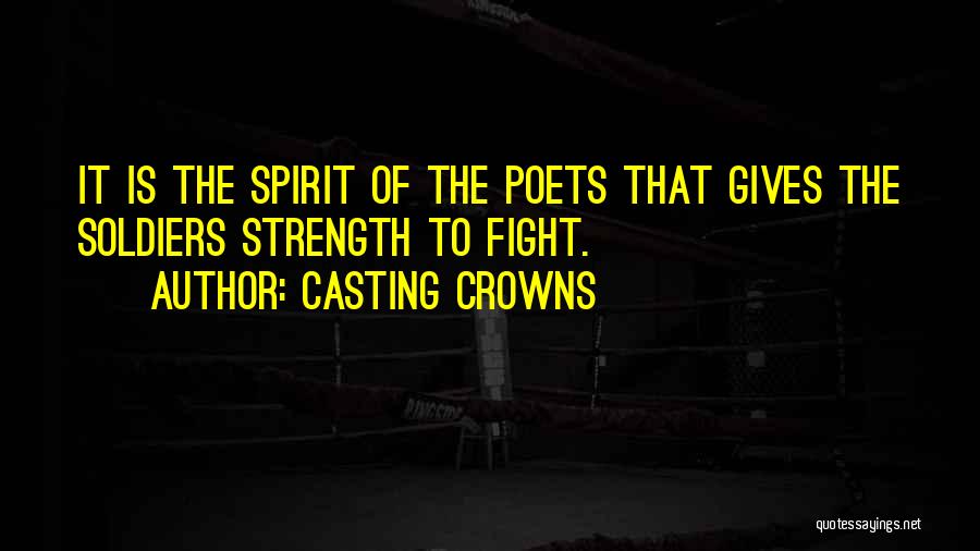 Casting Crowns Quotes: It Is The Spirit Of The Poets That Gives The Soldiers Strength To Fight.