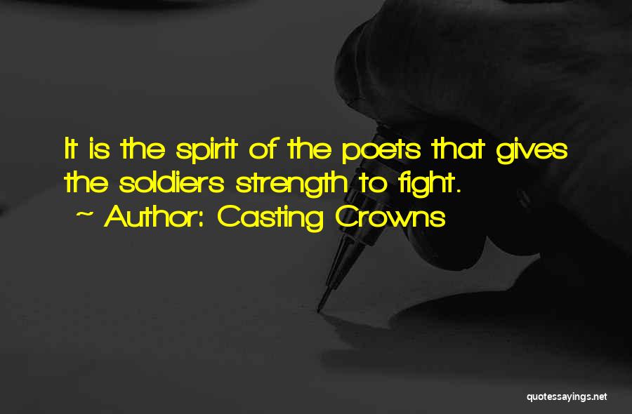 Casting Crowns Quotes: It Is The Spirit Of The Poets That Gives The Soldiers Strength To Fight.