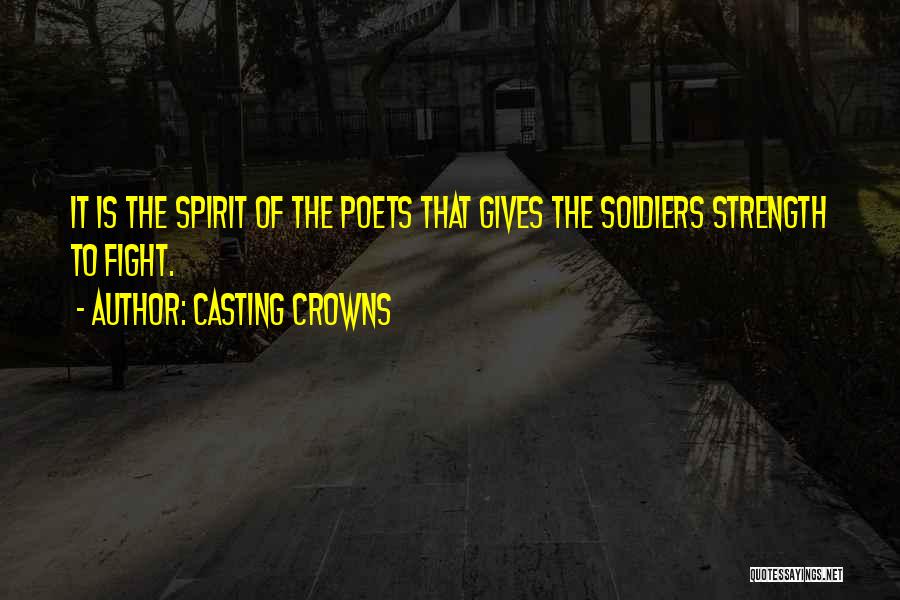 Casting Crowns Quotes: It Is The Spirit Of The Poets That Gives The Soldiers Strength To Fight.