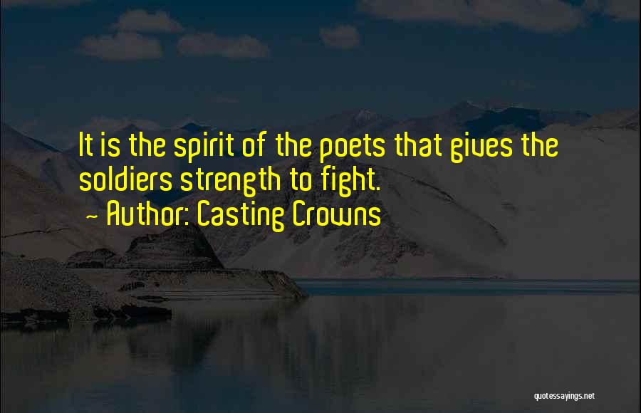 Casting Crowns Quotes: It Is The Spirit Of The Poets That Gives The Soldiers Strength To Fight.