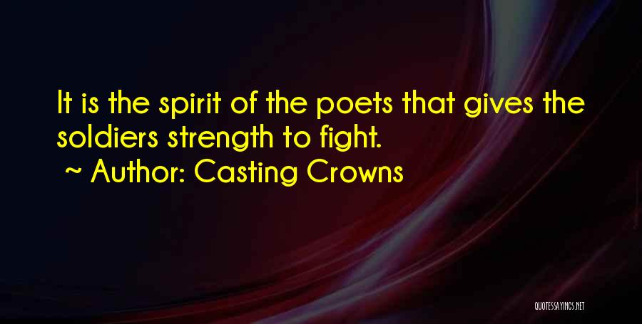 Casting Crowns Quotes: It Is The Spirit Of The Poets That Gives The Soldiers Strength To Fight.