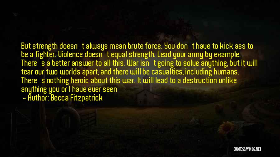 Becca Fitzpatrick Quotes: But Strength Doesn't Always Mean Brute Force. You Don't Have To Kick Ass To Be A Fighter. Violence Doesn't Equal