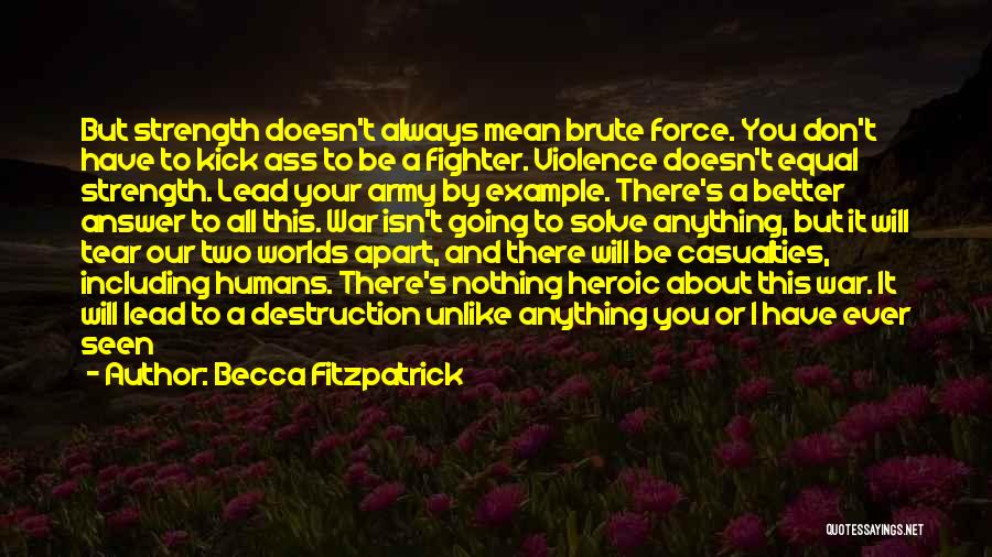 Becca Fitzpatrick Quotes: But Strength Doesn't Always Mean Brute Force. You Don't Have To Kick Ass To Be A Fighter. Violence Doesn't Equal