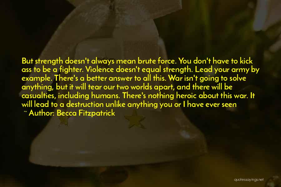 Becca Fitzpatrick Quotes: But Strength Doesn't Always Mean Brute Force. You Don't Have To Kick Ass To Be A Fighter. Violence Doesn't Equal