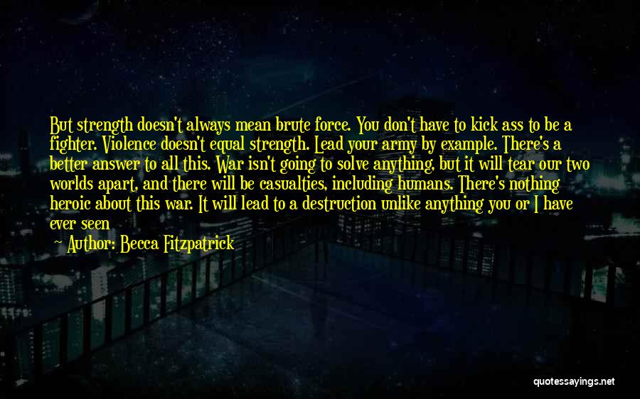 Becca Fitzpatrick Quotes: But Strength Doesn't Always Mean Brute Force. You Don't Have To Kick Ass To Be A Fighter. Violence Doesn't Equal