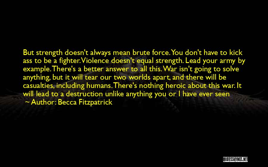 Becca Fitzpatrick Quotes: But Strength Doesn't Always Mean Brute Force. You Don't Have To Kick Ass To Be A Fighter. Violence Doesn't Equal