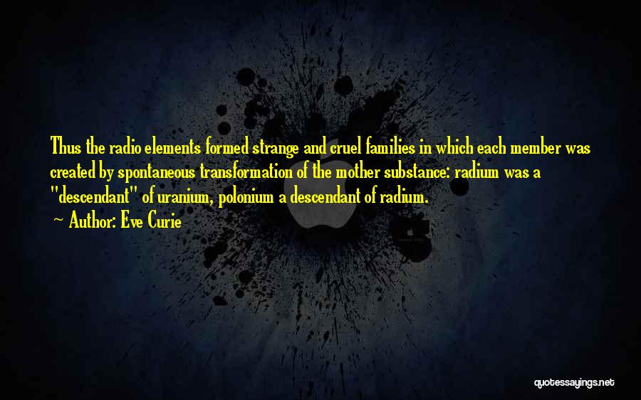 Eve Curie Quotes: Thus The Radio Elements Formed Strange And Cruel Families In Which Each Member Was Created By Spontaneous Transformation Of The