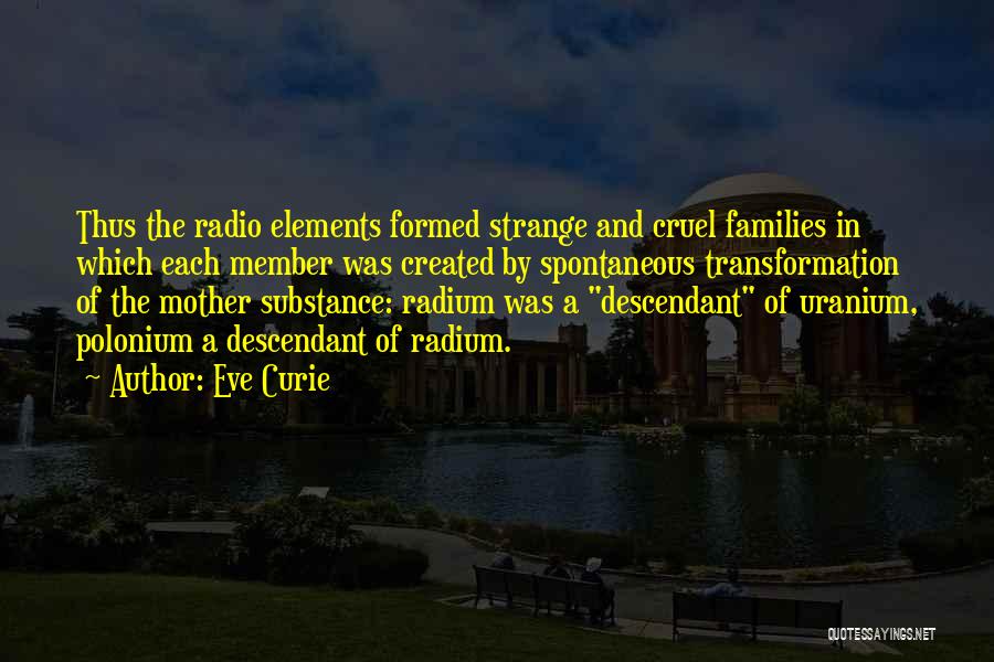 Eve Curie Quotes: Thus The Radio Elements Formed Strange And Cruel Families In Which Each Member Was Created By Spontaneous Transformation Of The