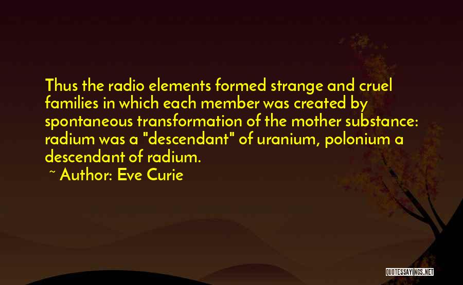 Eve Curie Quotes: Thus The Radio Elements Formed Strange And Cruel Families In Which Each Member Was Created By Spontaneous Transformation Of The