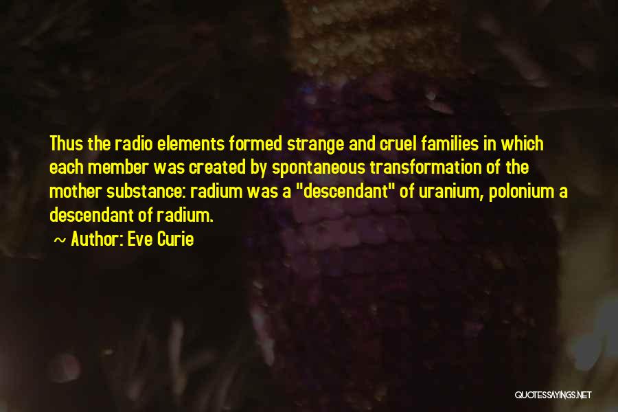 Eve Curie Quotes: Thus The Radio Elements Formed Strange And Cruel Families In Which Each Member Was Created By Spontaneous Transformation Of The