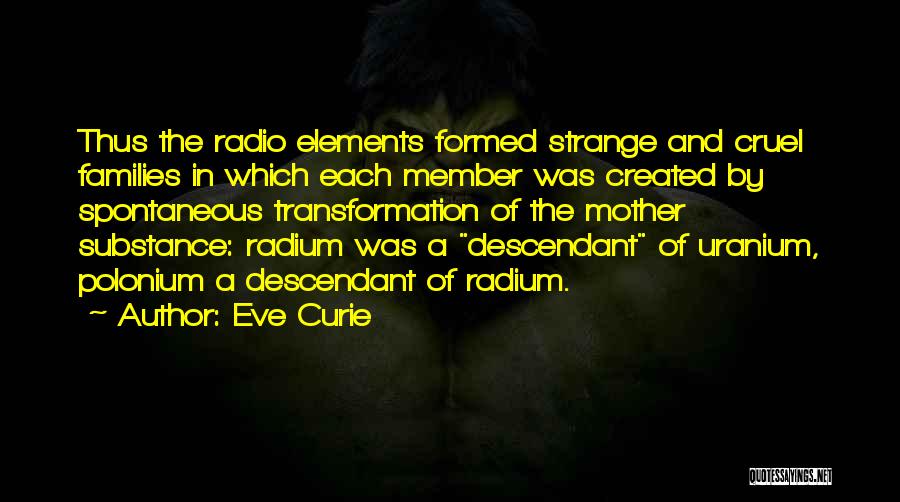 Eve Curie Quotes: Thus The Radio Elements Formed Strange And Cruel Families In Which Each Member Was Created By Spontaneous Transformation Of The