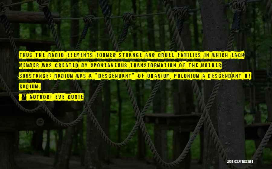 Eve Curie Quotes: Thus The Radio Elements Formed Strange And Cruel Families In Which Each Member Was Created By Spontaneous Transformation Of The