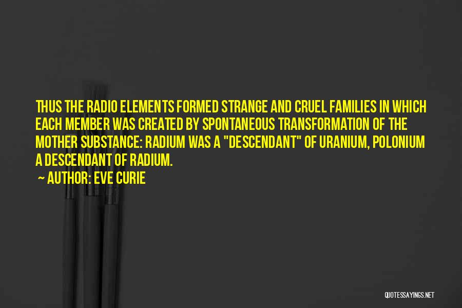 Eve Curie Quotes: Thus The Radio Elements Formed Strange And Cruel Families In Which Each Member Was Created By Spontaneous Transformation Of The