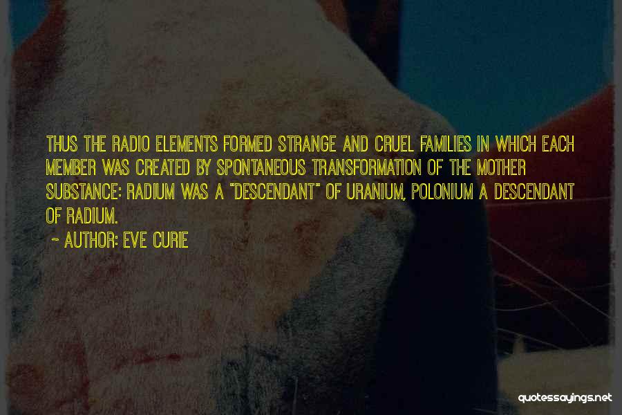 Eve Curie Quotes: Thus The Radio Elements Formed Strange And Cruel Families In Which Each Member Was Created By Spontaneous Transformation Of The