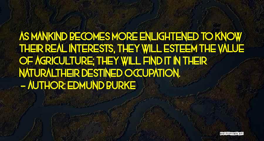 Edmund Burke Quotes: As Mankind Becomes More Enlightened To Know Their Real Interests, They Will Esteem The Value Of Agriculture; They Will Find