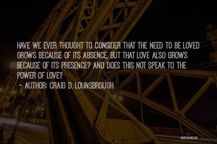 Craig D. Lounsbrough Quotes: Have We Ever Thought To Consider That The Need To Be Loved Grows Because Of Its Absence, But That Love