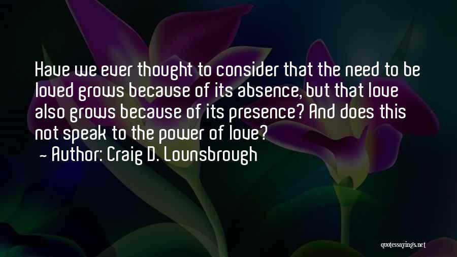 Craig D. Lounsbrough Quotes: Have We Ever Thought To Consider That The Need To Be Loved Grows Because Of Its Absence, But That Love