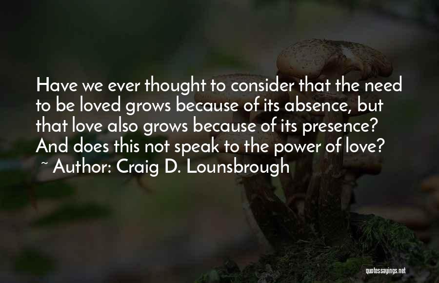 Craig D. Lounsbrough Quotes: Have We Ever Thought To Consider That The Need To Be Loved Grows Because Of Its Absence, But That Love