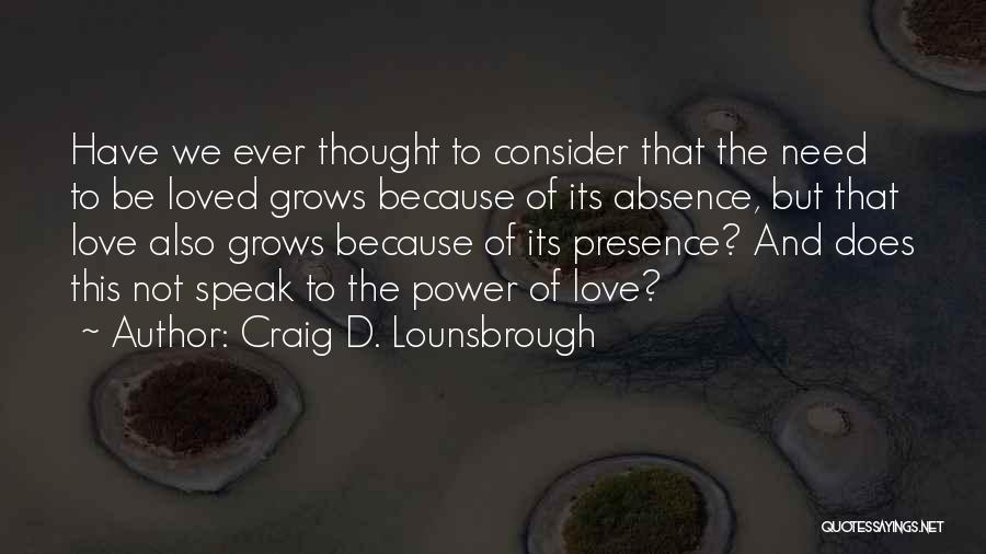 Craig D. Lounsbrough Quotes: Have We Ever Thought To Consider That The Need To Be Loved Grows Because Of Its Absence, But That Love