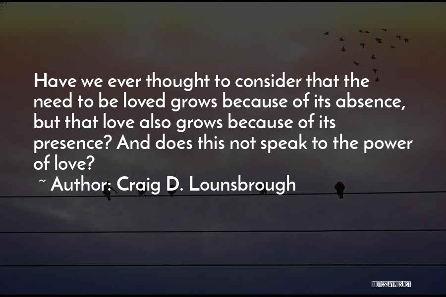 Craig D. Lounsbrough Quotes: Have We Ever Thought To Consider That The Need To Be Loved Grows Because Of Its Absence, But That Love