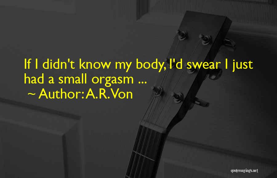 A.R. Von Quotes: If I Didn't Know My Body, I'd Swear I Just Had A Small Orgasm ...