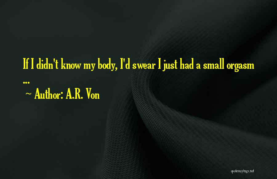 A.R. Von Quotes: If I Didn't Know My Body, I'd Swear I Just Had A Small Orgasm ...