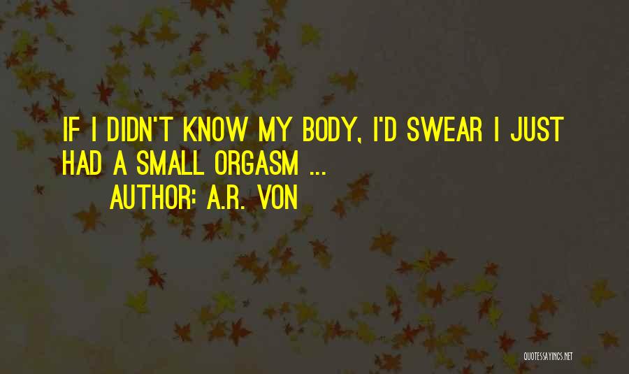 A.R. Von Quotes: If I Didn't Know My Body, I'd Swear I Just Had A Small Orgasm ...