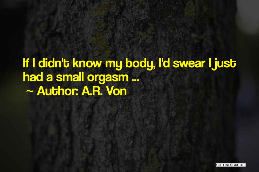 A.R. Von Quotes: If I Didn't Know My Body, I'd Swear I Just Had A Small Orgasm ...