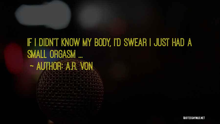 A.R. Von Quotes: If I Didn't Know My Body, I'd Swear I Just Had A Small Orgasm ...