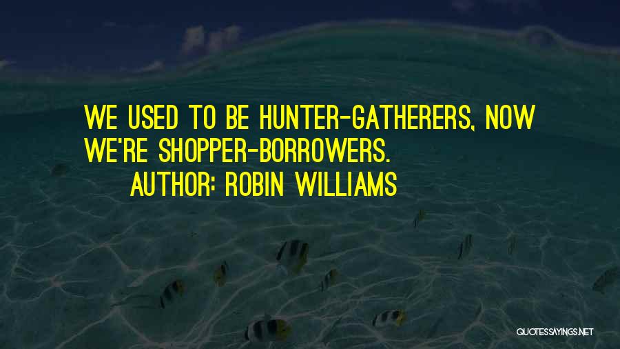 Robin Williams Quotes: We Used To Be Hunter-gatherers, Now We're Shopper-borrowers.